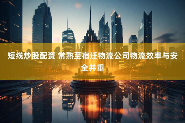 短线炒股配资 常熟至宿迁物流公司物流效率与安全并重