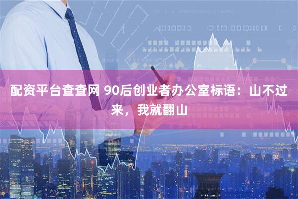 配资平台查查网 90后创业者办公室标语：山不过来，我就翻山