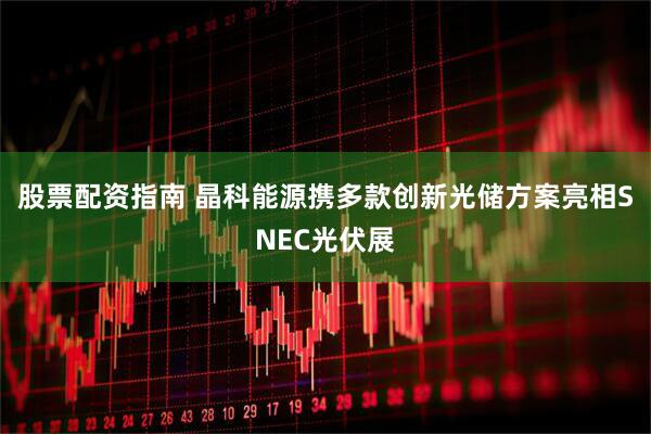 股票配资指南 晶科能源携多款创新光储方案亮相SNEC光伏展