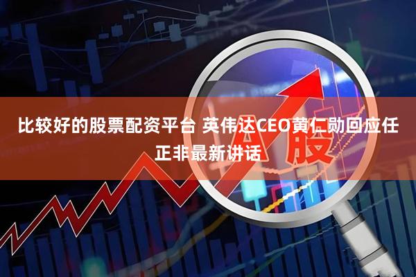 比较好的股票配资平台 英伟达CEO黄仁勋回应任正非最新讲话