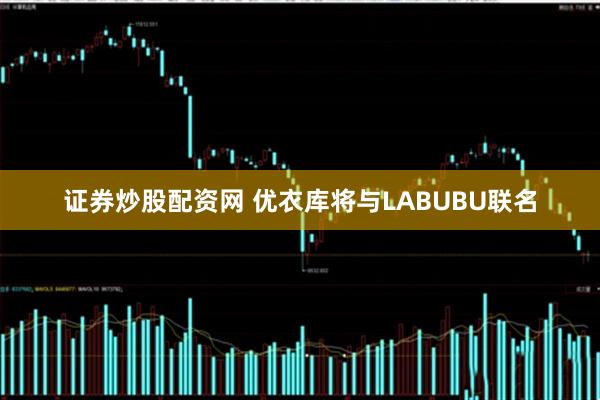 证券炒股配资网 优衣库将与LABUBU联名