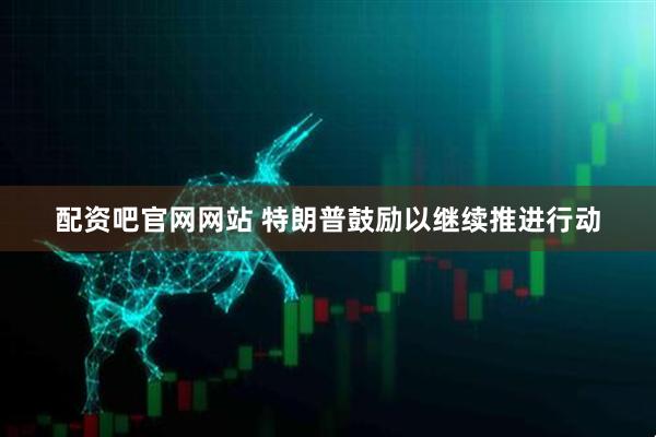 配资吧官网网站 特朗普鼓励以继续推进行动