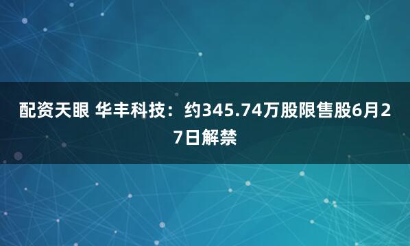 配资天眼 华丰科技：约345.74万股限售股6月27日解禁