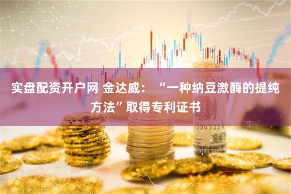 实盘配资开户网 金达威： “一种纳豆激酶的提纯方法”取得专利证书