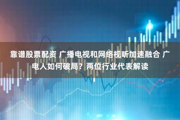 靠谱股票配资 广播电视和网络视听加速融合 广电人如何破局？两位行业代表解读