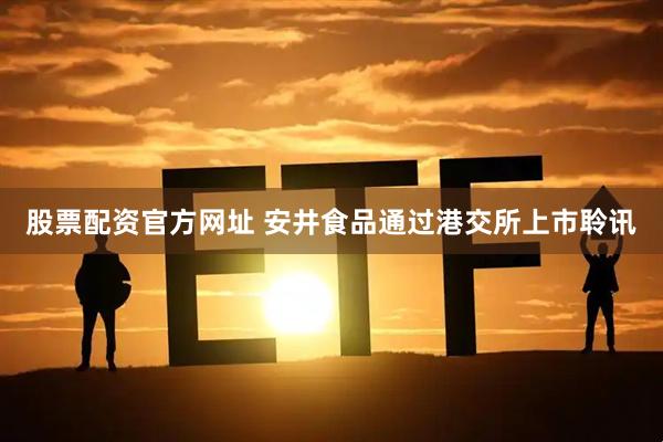 股票配资官方网址 安井食品通过港交所上市聆讯
