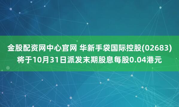 金股配资网中心官网 华新手袋国际控股(02683)将于10月31日派发末期股息每股0.04港元