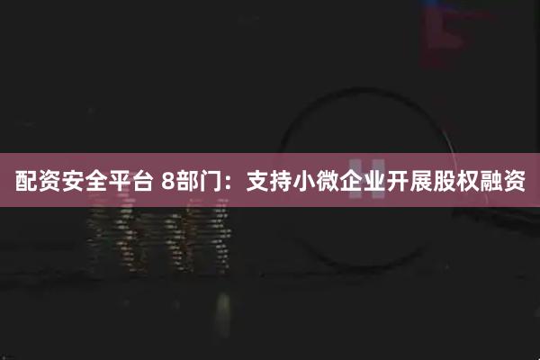 配资安全平台 8部门：支持小微企业开展股权融资