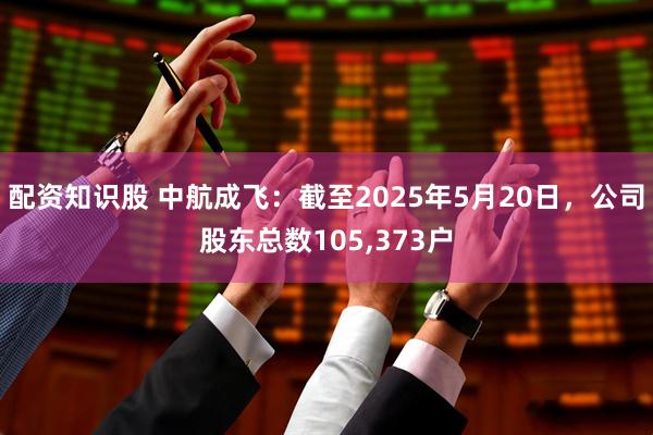 配资知识股 中航成飞：截至2025年5月20日，公司股东总数105,373户