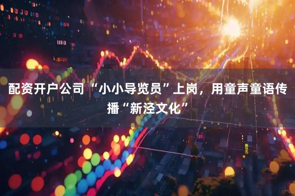 配资开户公司 “小小导览员”上岗，用童声童语传播“新泾文化”