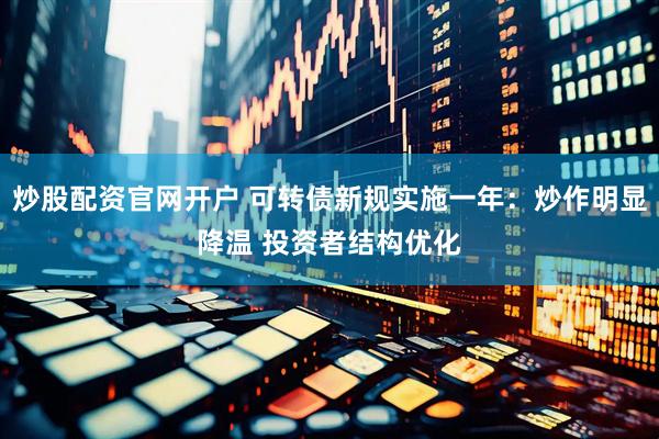 炒股配资官网开户 可转债新规实施一年：炒作明显降温 投资者结构优化