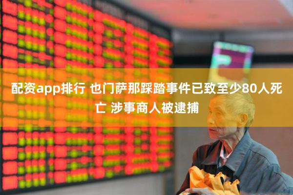 配资app排行 也门萨那踩踏事件已致至少80人死亡 涉事商人被逮捕