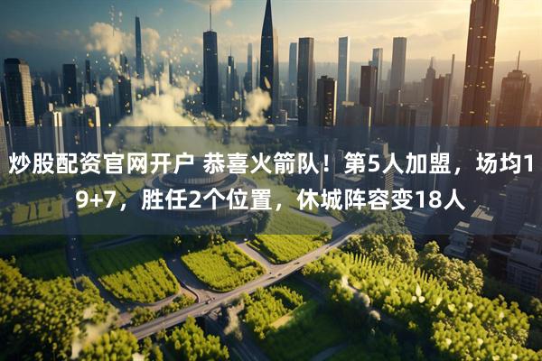 炒股配资官网开户 恭喜火箭队！第5人加盟，场均19+7，胜任2个位置，休城阵容变18人