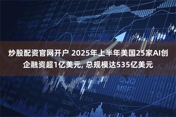 炒股配资官网开户 2025年上半年美国25家AI创企融资超1亿美元, 总规模达535亿美元
