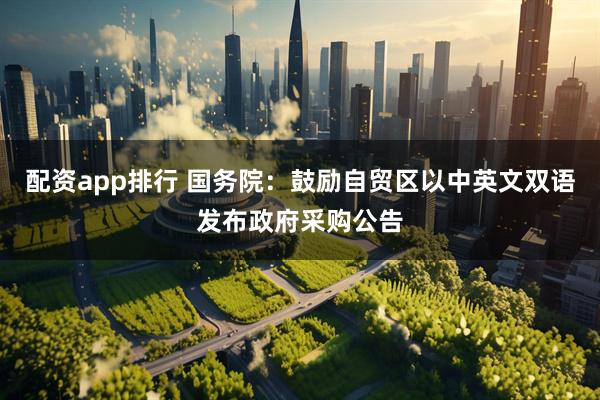 配资app排行 国务院：鼓励自贸区以中英文双语发布政府采购公告