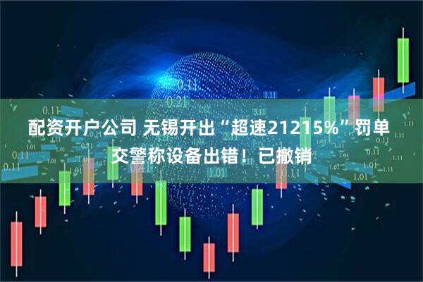 配资开户公司 无锡开出“超速21215%”罚单 交警称设备出错！已撤销