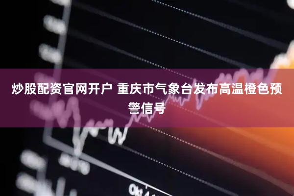 炒股配资官网开户 重庆市气象台发布高温橙色预警信号
