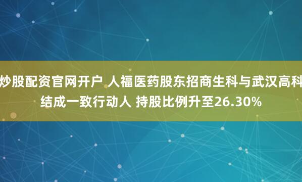 炒股配资官网开户 人福医药股东招商生科与武汉高科结成一致行动人 持股比例升至26.30%