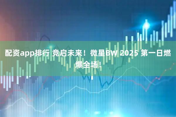 配资app排行 竞启未来！微星BW 2025 第一日燃爆全场！
