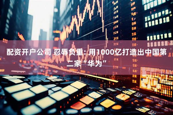 配资开户公司 忍辱负重: 用1000亿打造出中国第二家“华为”