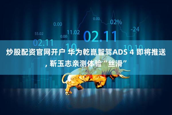 炒股配资官网开户 华为乾崑智驾ADS 4 即将推送, 靳玉志亲测体验“丝滑”