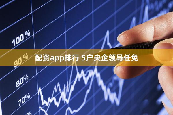 配资app排行 5户央企领导任免