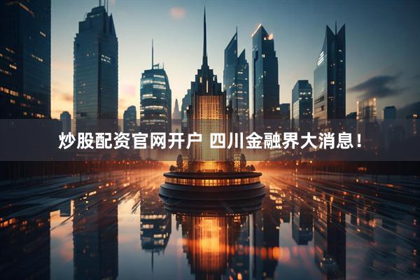 炒股配资官网开户 四川金融界大消息！