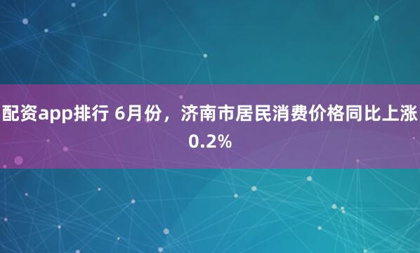 配资app排行 6月份，济南市居民消费价格同比上涨0.2%