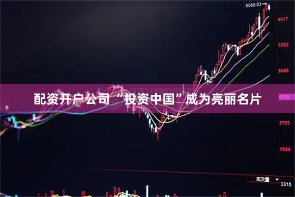 配资开户公司 “投资中国”成为亮丽名片