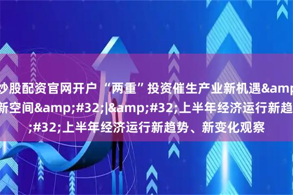 炒股配资官网开户 “两重”投资催生产业新机遇&#32;打开增长新空间&#32;|&#32;上半年经济运行新趋势、新变化观察
