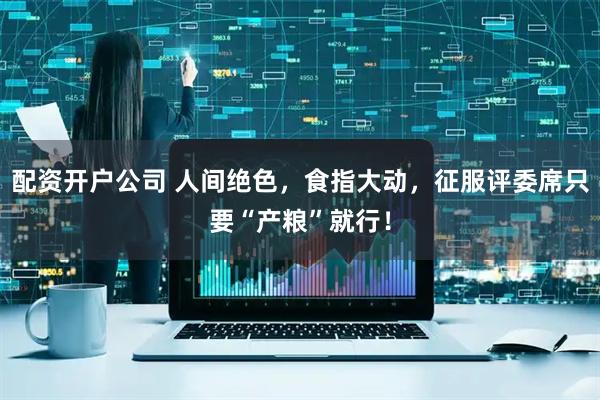 配资开户公司 人间绝色，食指大动，征服评委席只要“产粮”就行！