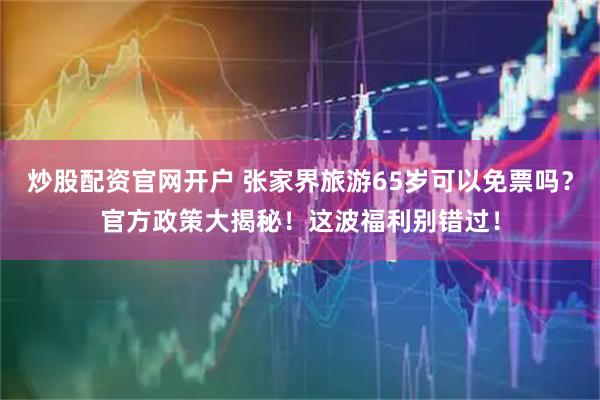 炒股配资官网开户 张家界旅游65岁可以免票吗？官方政策大揭秘！这波福利别错过！