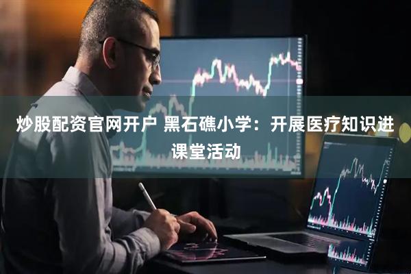 炒股配资官网开户 黑石礁小学：开展医疗知识进课堂活动