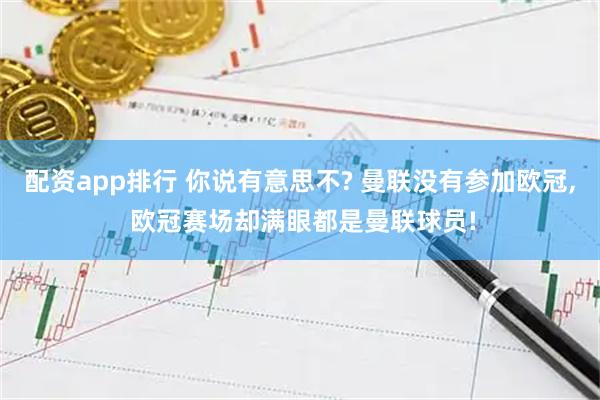 配资app排行 你说有意思不? 曼联没有参加欧冠, 欧冠赛场却满眼都是曼联球员!