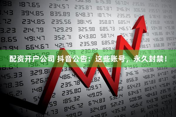 配资开户公司 抖音公告：这些账号，永久封禁！