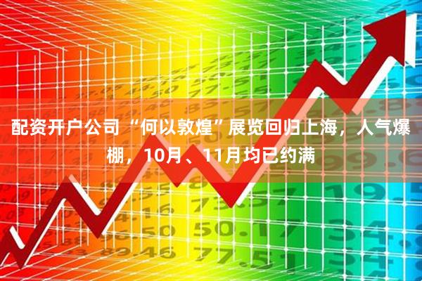 配资开户公司 “何以敦煌”展览回归上海,人气爆棚,10月、11月均已约满