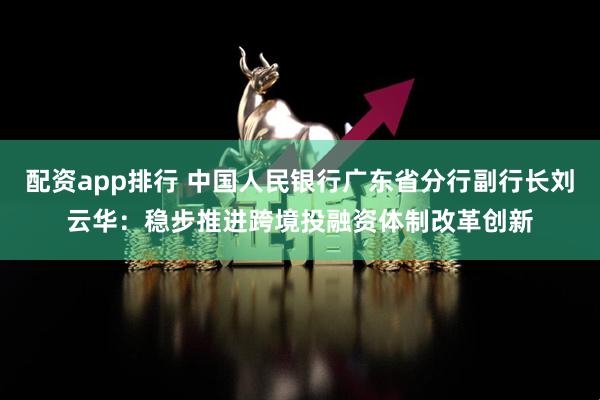 配资app排行 中国人民银行广东省分行副行长刘云华:稳步推进跨境投融资体制改革创新