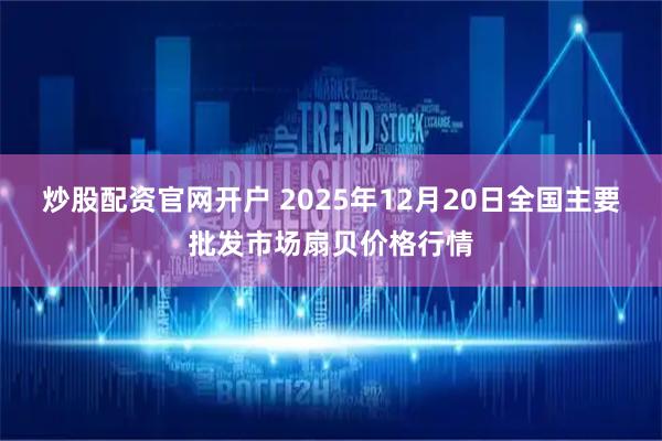 炒股配资官网开户 2025年12月20日全国主要批发市场扇贝价格行情