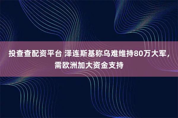 投查查配资平台 泽连斯基称乌难维持80万大军，需欧洲加大资金支持
