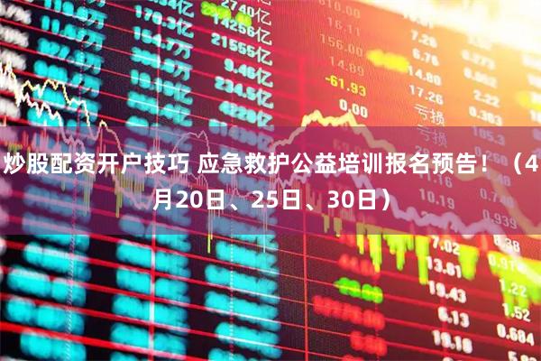 炒股配资开户技巧 应急救护公益培训报名预告！（4月20日、25日、30日）