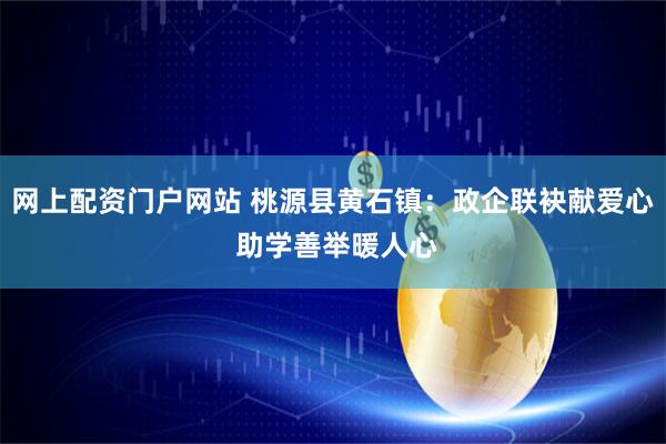网上配资门户网站 桃源县黄石镇：政企联袂献爱心 助学善举暖人心