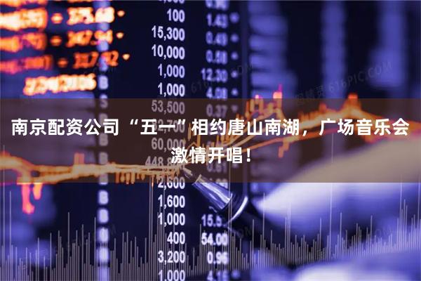 南京配资公司 “五一”相约唐山南湖，广场音乐会激情开唱！