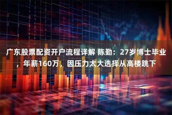 广东股票配资开户流程详解 陈勤：27岁博士毕业，年薪160万，因压力太大选择从高楼跳下