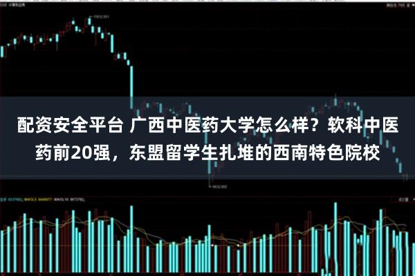 配资安全平台 广西中医药大学怎么样？软科中医药前20强，东盟留学生扎堆的西南特色院校