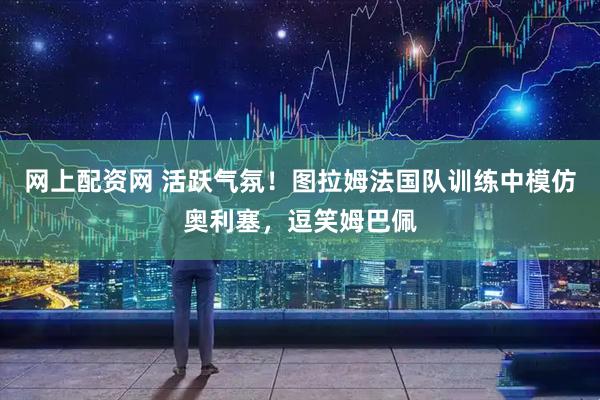网上配资网 活跃气氛！图拉姆法国队训练中模仿奥利塞，逗笑姆巴佩
