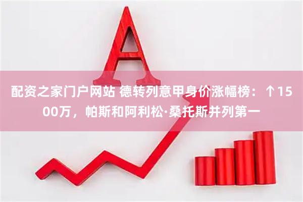 配资之家门户网站 德转列意甲身价涨幅榜：↑1500万，帕斯和阿利松·桑托斯并列第一