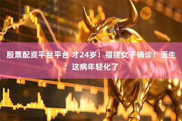 股票配资平台平台 才24岁！福建女子确诊！医生：这病年轻化了
