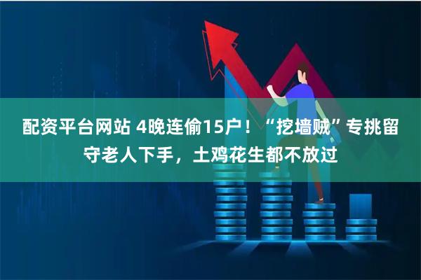 配资平台网站 4晚连偷15户!“挖墙贼”专挑留守老人下手,土鸡花生都不放过